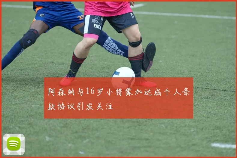 阿森纳与16岁小将蒙加达成个人条款协议引发关注