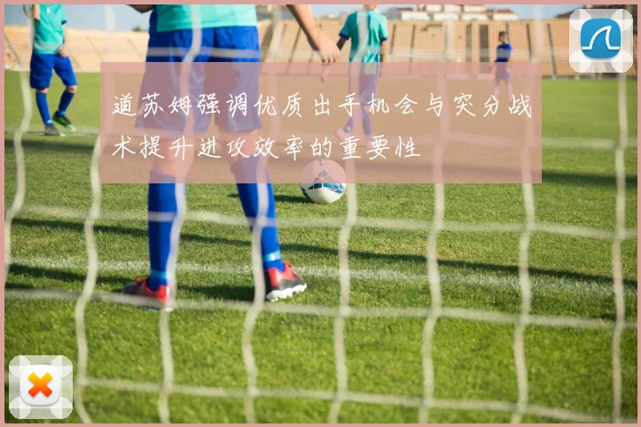 道苏姆强调优质出手机会与突分战术提升进攻效率的重要性