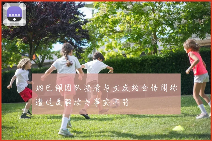 姆巴佩团队澄清与女友约会传闻称遭过度解读与事实不符
