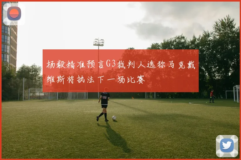 杨毅精准预言G3裁判人选称马克戴维斯将执法下一场比赛