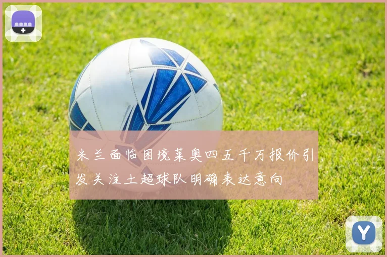 米兰面临困境莱奥四五千万报价引发关注土超球队明确表达意向