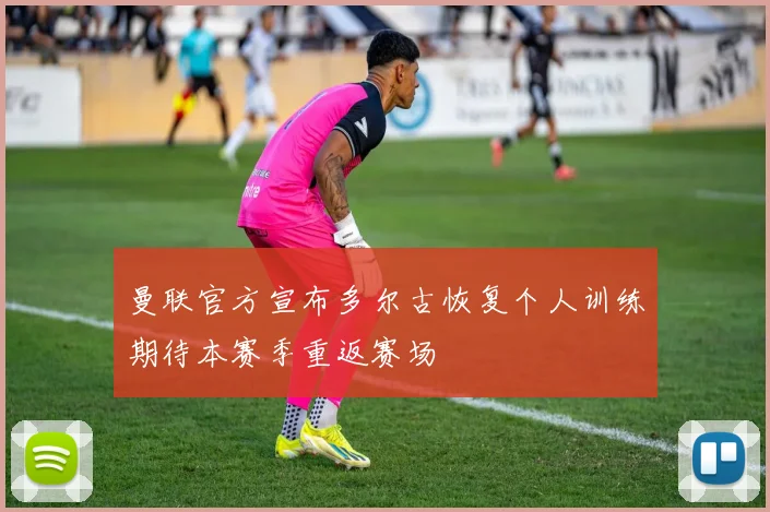 曼联官方宣布多尔古恢复个人训练期待本赛季重返赛场