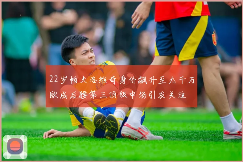 22岁帕夫洛维奇身价飙升至九千万欧成后腰第三顶级中场引发关注
