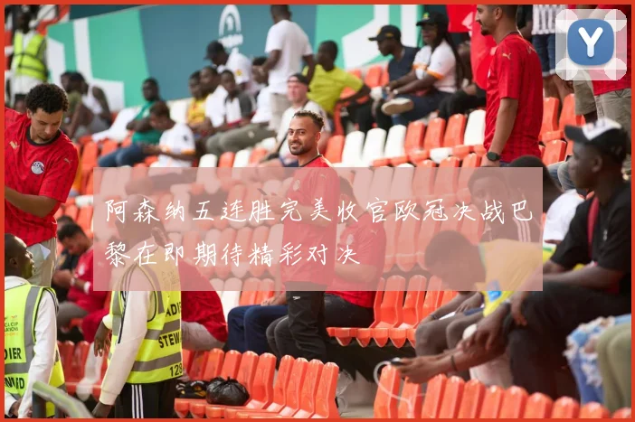 阿森纳五连胜完美收官欧冠决战巴黎在即期待精彩对决