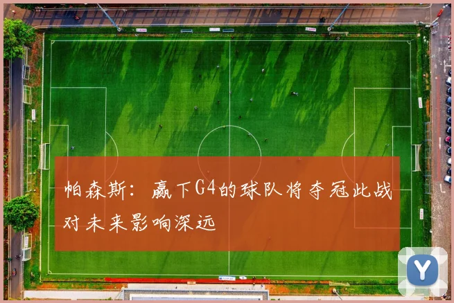帕森斯：赢下G4的球队将夺冠此战对未来影响深远