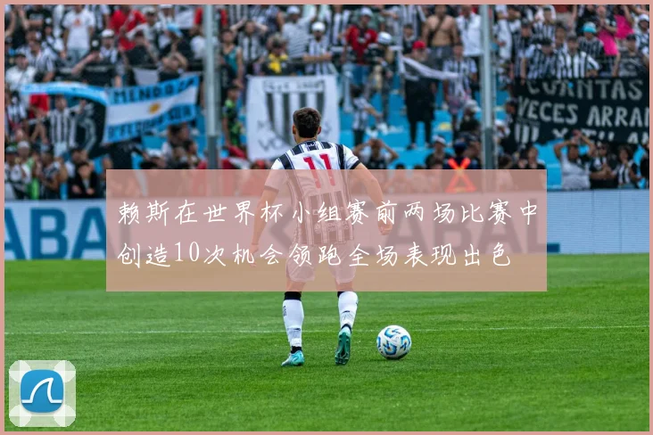 赖斯在世界杯小组赛前两场比赛中创造10次机会领跑全场表现出色