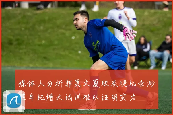 媒体人分析郭昊文夏联表现机会渺茫年纪增大试训难以证明实力