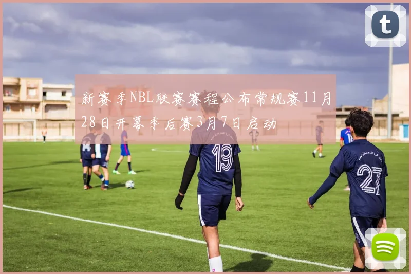 新赛季NBL联赛赛程公布常规赛11月28日开幕季后赛3月7日启动