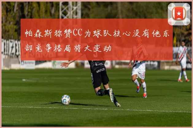 帕森斯称赞CC为球队核心没有他东部竞争格局将大变动