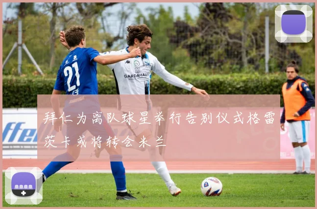 拜仁为离队球星举行告别仪式格雷茨卡或将转会米兰