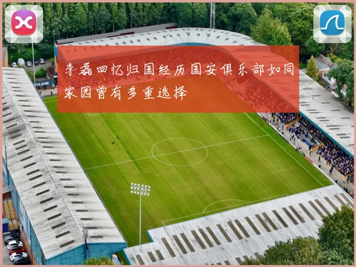李磊回忆归国经历国安俱乐部如同家园曾有多重选择