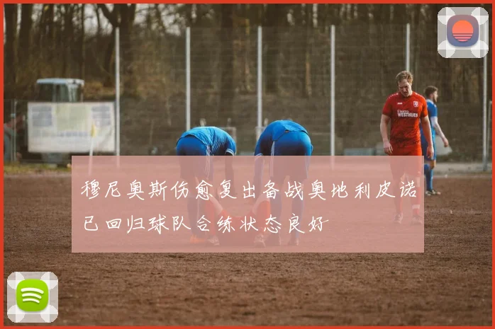 穆尼奥斯伤愈复出备战奥地利皮诺已回归球队合练状态良好