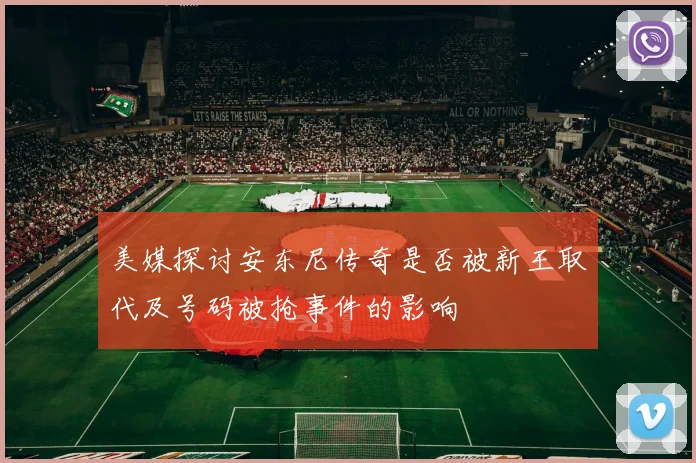 美媒探讨安东尼传奇是否被新王取代及号码被抢事件的影响