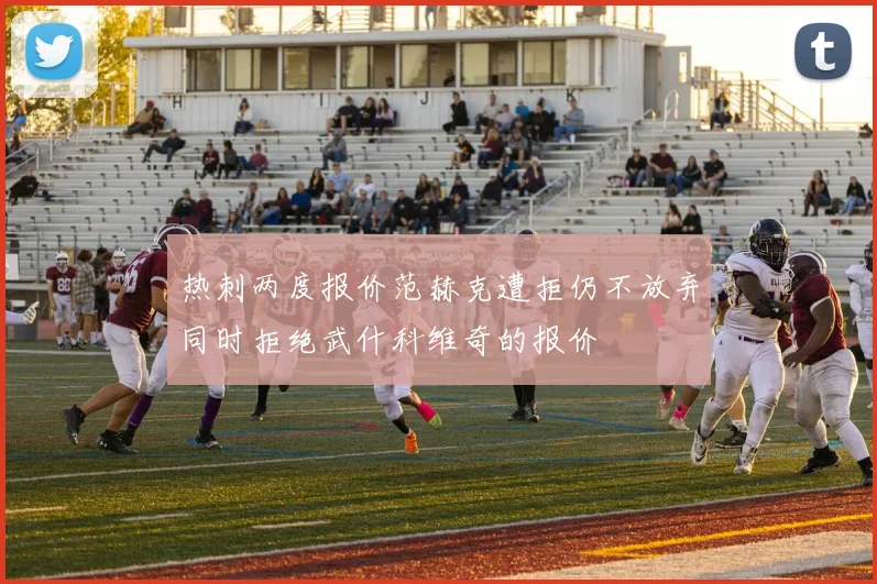 热刺两度报价范赫克遭拒仍不放弃同时拒绝武什科维奇的报价