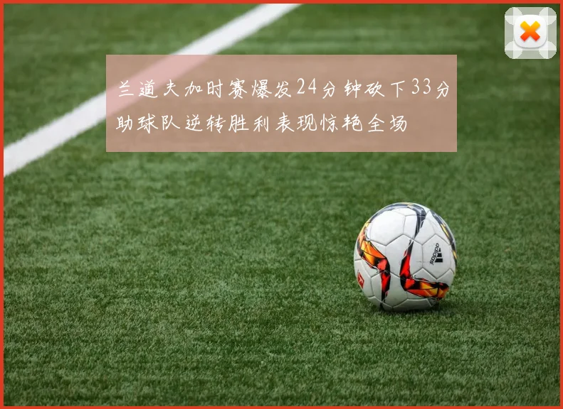 兰道夫加时赛爆发24分钟砍下33分助球队逆转胜利表现惊艳全场