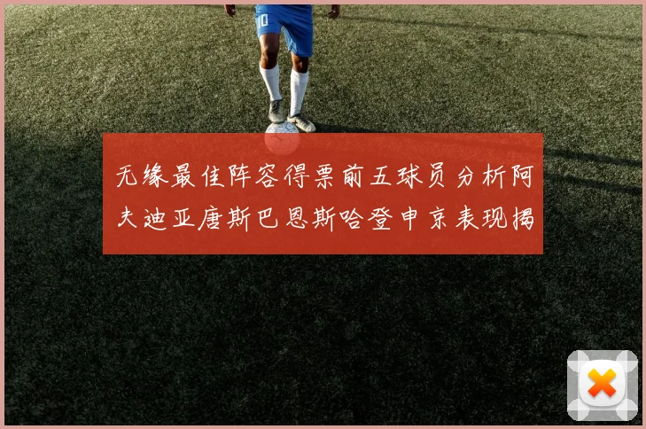 无缘最佳阵容得票前五球员分析阿夫迪亚唐斯巴恩斯哈登申京表现揭秘
