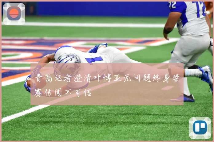 青岛记者澄清叶博亚无问题终身禁赛传闻不可信