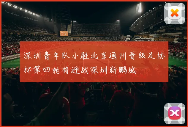 深圳青年队小胜北京通州晋级足协杯第四轮将迎战深圳新鹏城