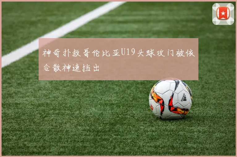 神奇扑救哥伦比亚U19头球攻门被依合散神速挡出
