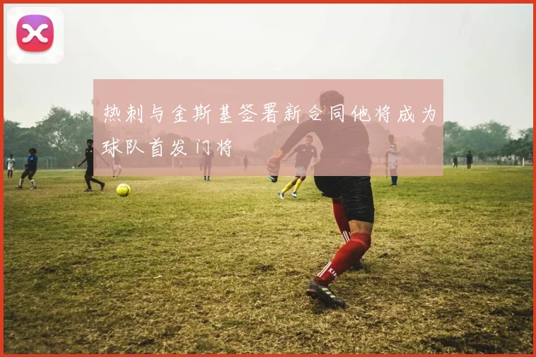 热刺与金斯基签署新合同他将成为球队首发门将