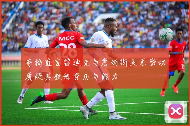 夸梅直言雷迪克与詹姆斯关系密切质疑其教练资历与能力
