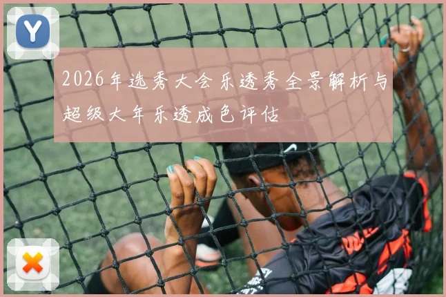 2026年选秀大会乐透秀全景解析与超级大年乐透成色评估