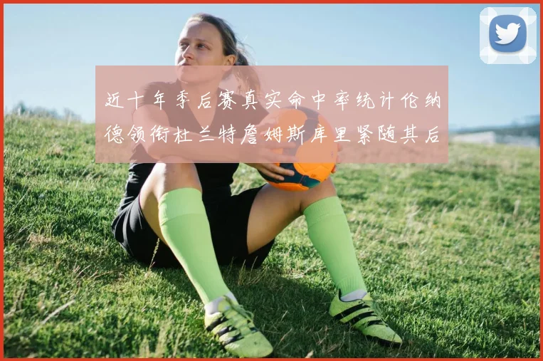 近十年季后赛真实命中率统计伦纳德领衔杜兰特詹姆斯库里紧随其后