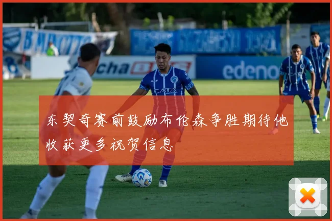 东契奇赛前鼓励布伦森争胜期待他收获更多祝贺信息