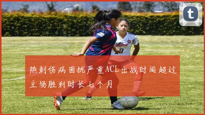 热刺伤病困扰严重ACL出战时间超过主场胜利时长七个月