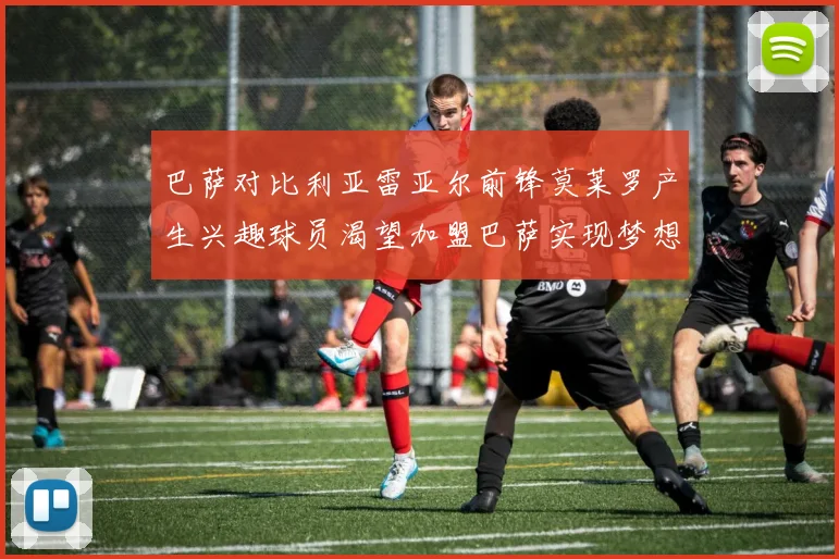 巴萨对比利亚雷亚尔前锋莫莱罗产生兴趣球员渴望加盟巴萨实现梦想