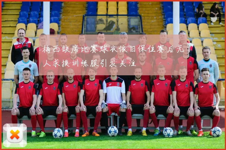 梅西缺席比赛球衣依旧保住赛后无人求换训练服引发关注