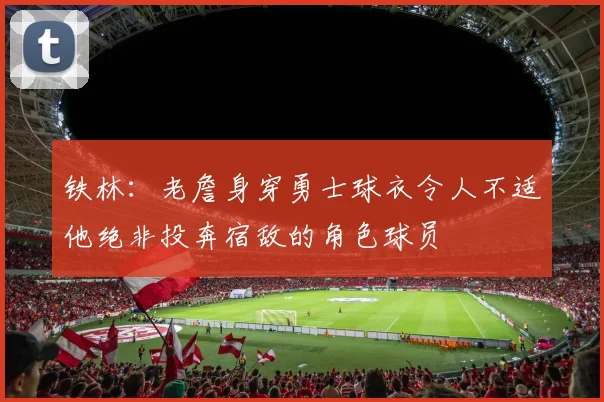 铁林：老詹身穿勇士球衣令人不适他绝非投奔宿敌的角色球员