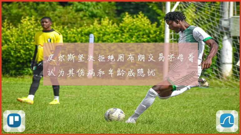 皮尔斯坚决拒绝用布朗交易字母哥认为其伤病和年龄成隐忧