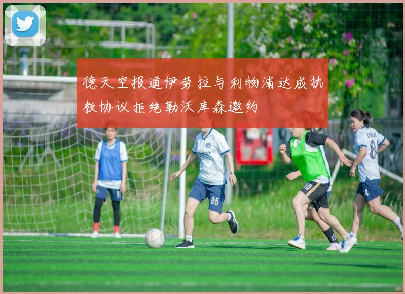 德天空报道伊劳拉与利物浦达成执教协议拒绝勒沃库森邀约
